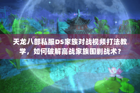 天龙八部私服DS家族对战视频打法教学，如何破解高战家族围剿战术？