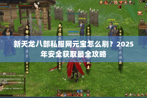 新天龙八部私服网元宝怎么刷？2025年安全获取最全攻略