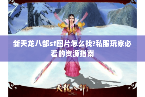 新天龙八部sf图片怎么找?私服玩家必看的资源指南