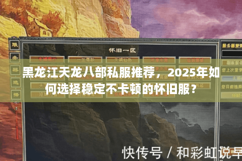 黑龙江天龙八部私服推荐，2025年如何选择稳定不卡顿的怀旧服？