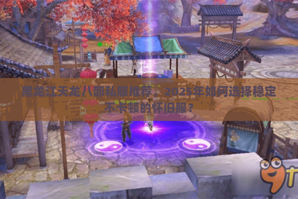 黑龙江天龙八部私服推荐，2025年如何选择稳定不卡顿的怀旧服？
