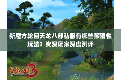 新魔方轮回天龙八部私服有哪些颠覆性玩法？资深玩家深度测评