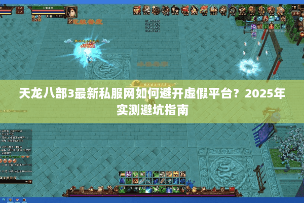 天龙八部3最新私服网如何避开虚假平台？2025年实测避坑指南