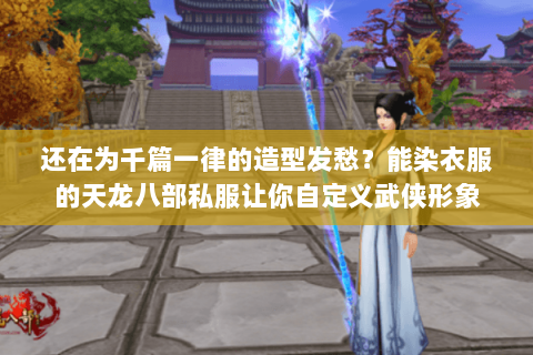 还在为千篇一律的造型发愁？能染衣服的天龙八部私服让你自定义武侠形象