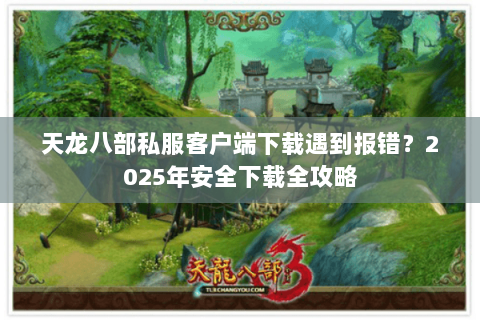 天龙八部私服客户端下载遇到报错？2025年安全下载全攻略
