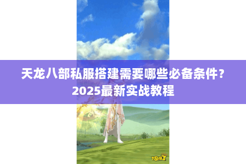天龙八部私服搭建需要哪些必备条件?2025最新实战教程 天龙八部私服搭建需要哪些必备条件?2025最新实战教程