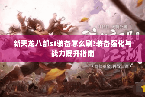 新天龙八部sf装备怎么刷?装备强化与战力提升指南