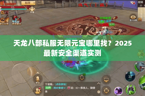 天龙八部私服无限元宝哪里找?2025最新安全渠道实测 天龙八部私服无限元宝哪里找?2025最新安全渠道实测