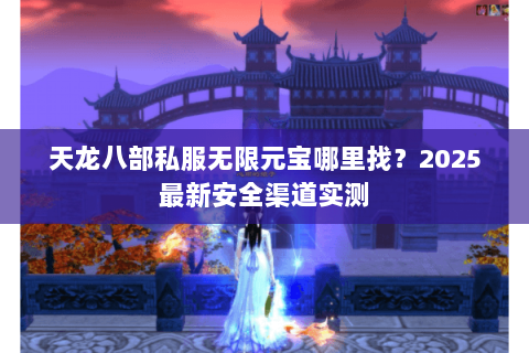 天龙八部私服无限元宝哪里找?2025最新安全渠道实测 天龙八部私服无限元宝哪里找?2025最新安全渠道实测