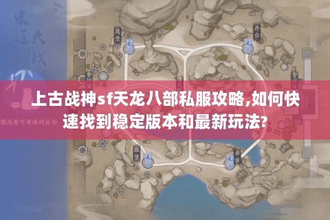 上古战神sf天龙八部私服攻略,如何快速找到稳定版本和最新玩法?