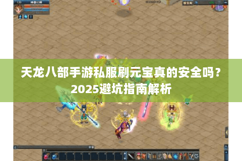 天龙八部手游私服刷元宝真的安全吗？2025避坑指南解析