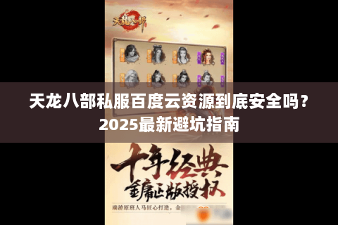天龙八部私服百度云资源到底安全吗？2025最新避坑指南