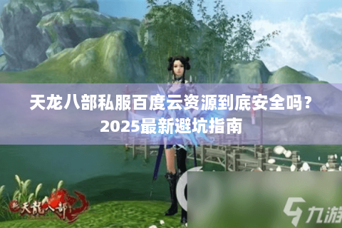 天龙八部私服百度云资源到底安全吗？2025最新避坑指南