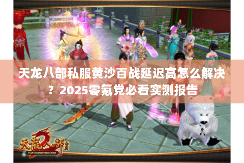 天龙八部私服黄沙百战延迟高怎么解决？2025零氪党必看实测报告