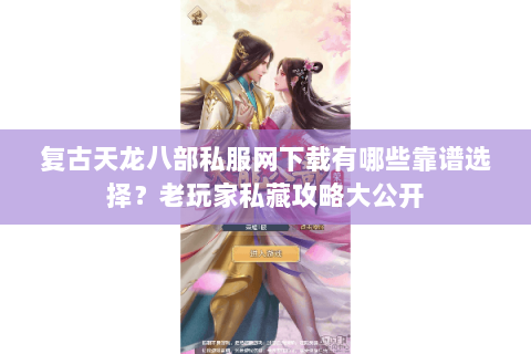 复古天龙八部私服网下载有哪些靠谱选择？老玩家私藏攻略大公开