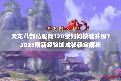 天龙八部私服网120级如何快速升级？2025最新经验加成秘籍全解析