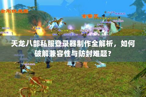 天龙八部私服登录器制作全解析,如何破解兼容性与防封难题? 天龙八部私服登录器制作全解析,如何破解兼容性与防封难题?