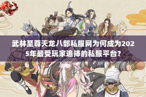 武林至尊天龙八部私服网为何成为2025年最受玩家追捧的私服平台？