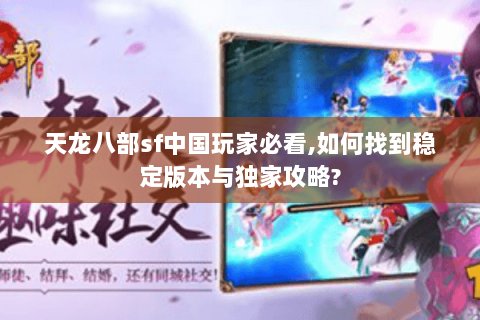 天龙八部sf中国玩家必看,如何找到稳定版本与独家攻略?