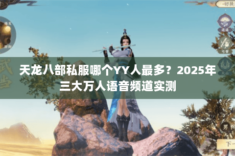 天龙八部私服哪个YY人最多？2025年三大万人语音频道实测