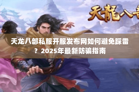 天龙八部私服开服发布网如何避免踩雷？2025年最新防骗指南