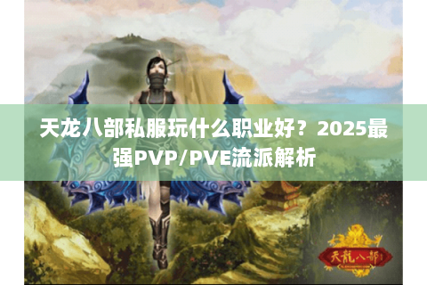 天龙八部私服玩什么职业好?2025最强PVP/PVE流派解析 天龙八部私服玩什么职业好?2025最强PVP/PVE流派解析