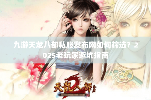 九游天龙八部私服发布网如何筛选？2025老玩家避坑指南