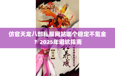 仿官天龙八部私服网站哪个稳定不氪金？2025年避坑指南