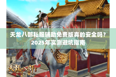 天龙八部私服辅助免费版真的安全吗?2025年实测避坑指南 天龙八部私服辅助免费版真的安全吗?2025年实测避坑指南