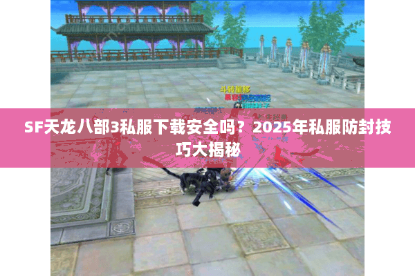 SF天龙八部3私服下载安全吗？2025年私服防封技巧大揭秘