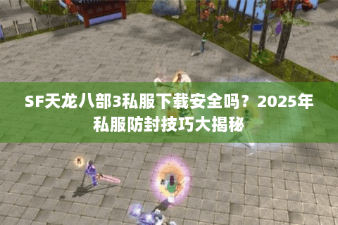 SF天龙八部3私服下载安全吗？2025年私服防封技巧大揭秘