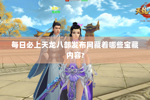 每日必上天龙八部发布网藏着哪些宝藏内容?