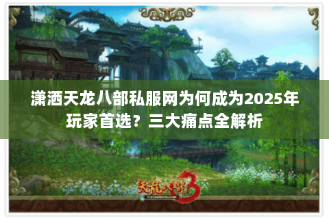潇洒天龙八部私服网为何成为2025年玩家首选？三大痛点全解析