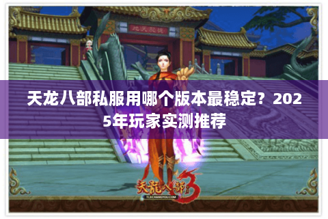 天龙八部私服用哪个版本最稳定?2025年玩家实测推荐 天龙八部私服用哪个版本最稳定?2025年玩家实测推荐