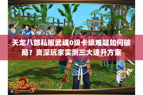 天龙八部私服武魂0级卡级难题如何破局？资深玩家实测三大速升方案