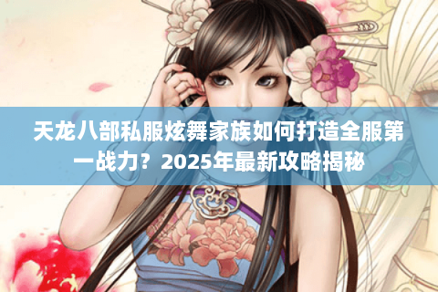 天龙八部私服炫舞家族如何打造全服第一战力？2025年最新攻略揭秘