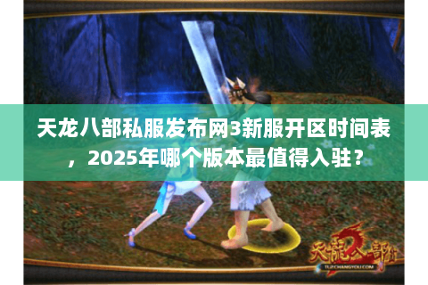 天龙八部私服发布网3新服开区时间表，2025年哪个版本最值得入驻？
