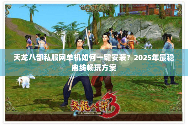 天龙八部私服网单机如何一键安装?2025年最稳离线畅玩方案 天龙八部私服网单机如何一键安装?2025年最稳离线畅玩方案