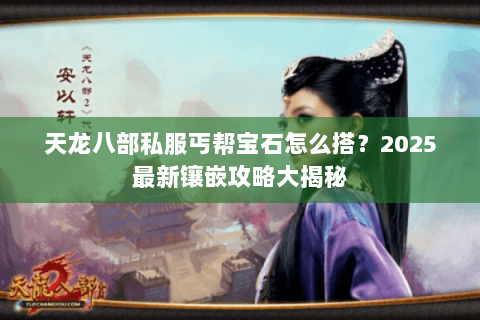 天龙八部私服丐帮宝石怎么搭？2025最新镶嵌攻略大揭秘