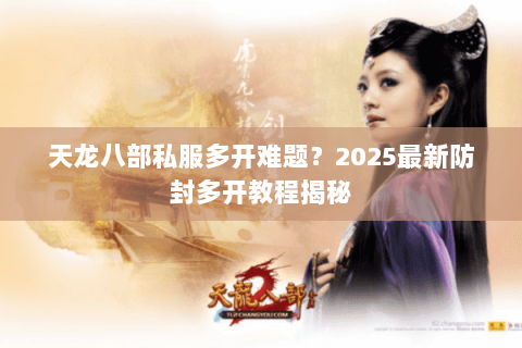 天龙八部私服多开难题?2025最新防封多开教程揭秘 天龙八部私服多开难题?2025最新防封多开教程揭秘
