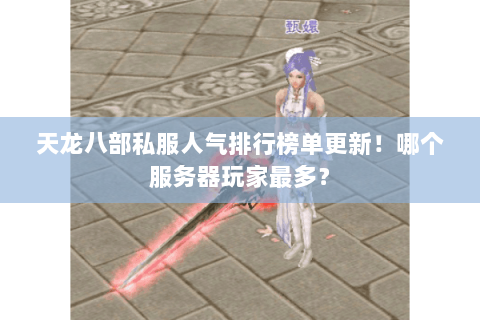 天龙八部私服人气排行榜单更新！哪个服务器玩家最多？