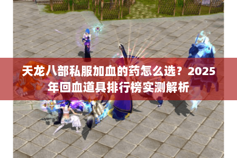 天龙八部私服加血的药怎么选？2025年回血道具排行榜实测解析