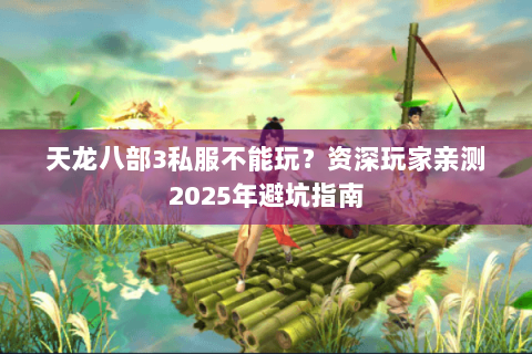 天龙八部3私服不能玩？资深玩家亲测2025年避坑指南