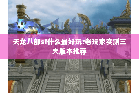 天龙八部sf什么最好玩?老玩家实测三大版本推荐