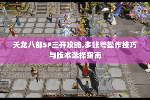天龙八部SF三开攻略,多账号操作技巧与版本选择指南