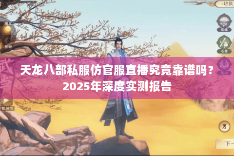 天龙八部私服仿官服直播究竟靠谱吗？2025年深度实测报告