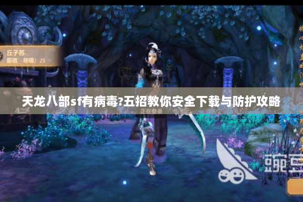 天龙八部sf有病毒?五招教你安全下载与防护攻略