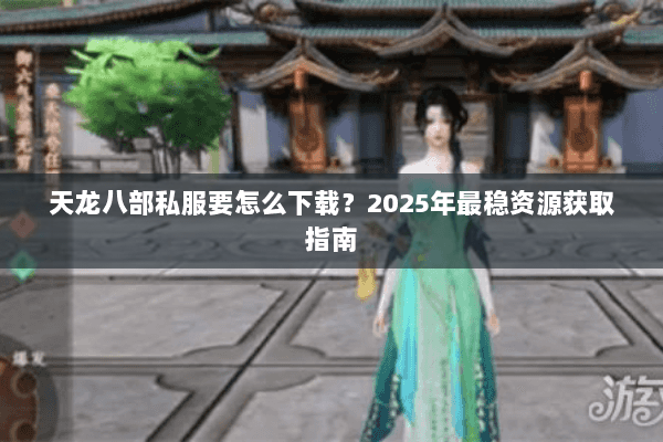 天龙八部私服要怎么下载?2025年最稳资源获取指南 天龙八部私服要怎么下载?2025年最稳资源获取指南