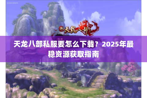 天龙八部私服要怎么下载?2025年最稳资源获取指南 天龙八部私服要怎么下载?2025年最稳资源获取指南