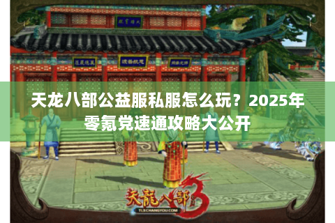 天龙八部公益服私服怎么玩？2025年零氪党速通攻略大公开